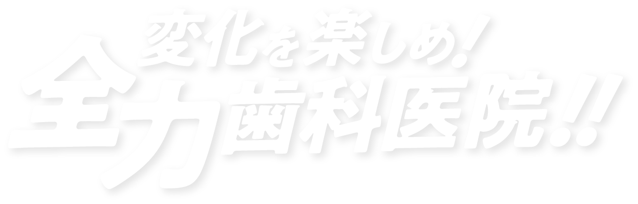 変化を楽しめ！全力歯科医院！！